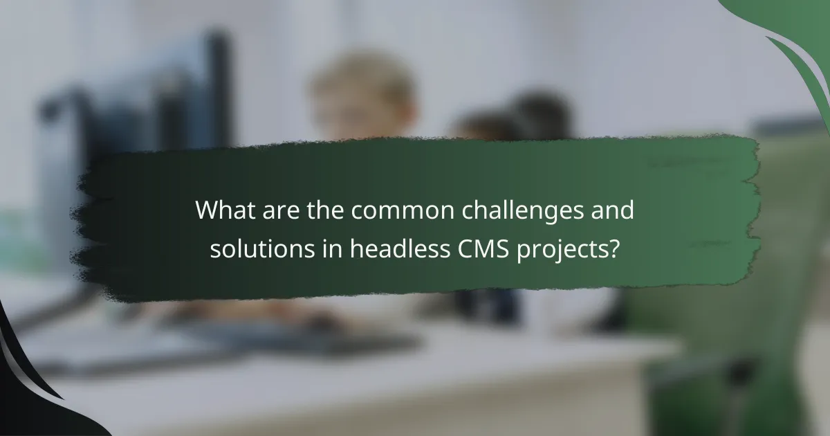 What are the common challenges and solutions in headless CMS projects?