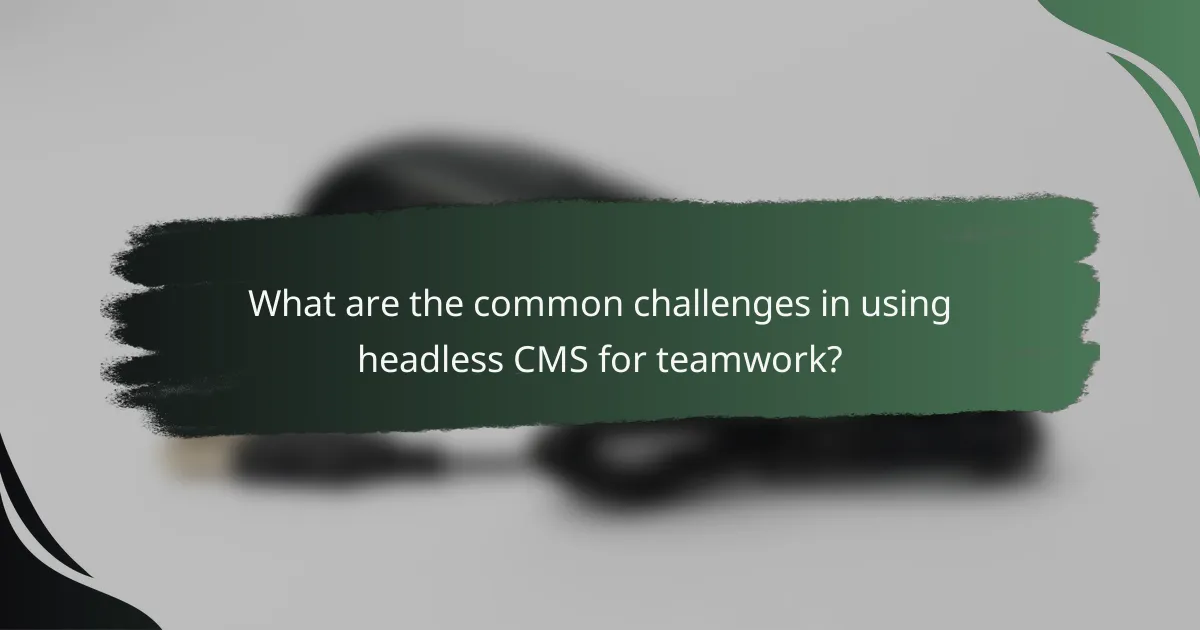 What are the common challenges in using headless CMS for teamwork?